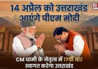 14 अप्रैल को पीएम मोदी का 17वीं बार उत्तराखंड दौरा, सीएम धामी की तैयारी जोरों पर