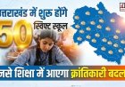 उत्तराखंड में 50 स्विफ्ट स्कूल: शिक्षा में आएगा क्रांतिकारी परिवर्तन, जानें इसके विशेषताएँ
