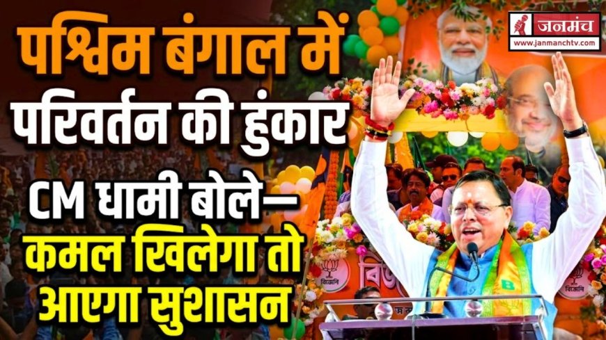 WEST BENGAL: पश्चिम बंगाल में परिवर्तन की हुंकार, CM धामी बोले—कमल खिलेगा तो आएगा सुशासन