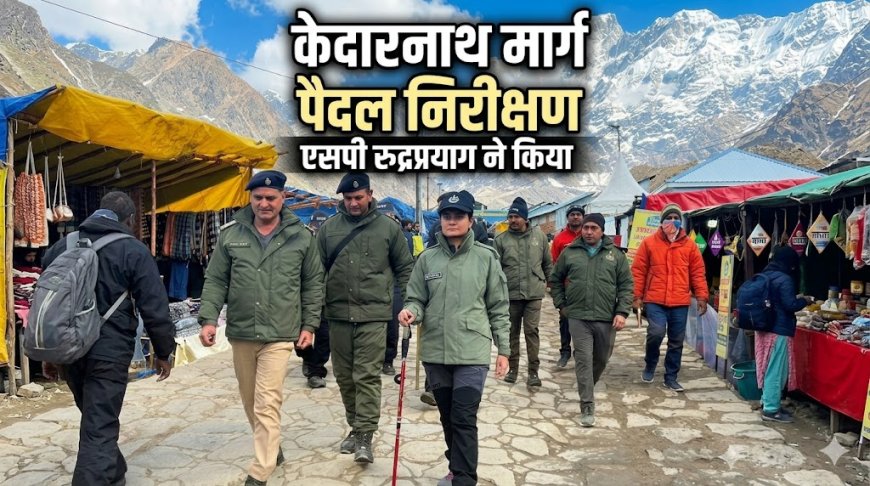 एसपी रुद्रप्रयाग का केदारनाथ मार्ग पर सुरक्षा निरीक्षण, श्रद्धालुओं की सुरक्षा प्राथमिकता