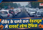 वीकेंड पर देहरादून में ट्रैफिक डायवर्जन, यात्रा से पहले ट्रैफिक प्लान जरूर देखें