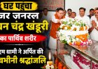 मेजर जनरल भुवन चंद्र खंडूरी का पार्थिव शरीर घर पहुंचा, सीएम धामी ने दी भावभीनी श्रद्धांजलि