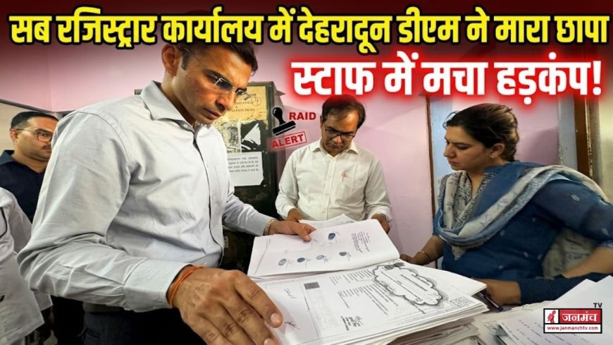 देहरादून में डीएम सविन बंसल द्वारा सब रजिस्ट्रार कार्यालय पर छापा, प्रशासन में मचा हड़कंप