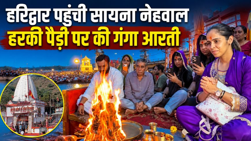 हरिद्वार में सायना नेहवाल की धर्म यात्रा: गंगा आरती और चंडी देवी मंदिर में पूजा