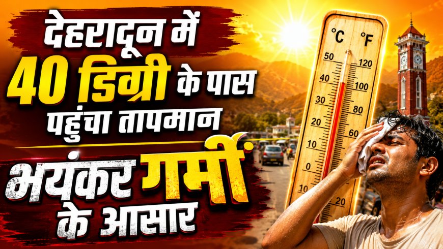 देहरादून में तापमान 40 डिग्री तक पहुंचा, गर्मी की लहर का येलो अलर्ट जारी