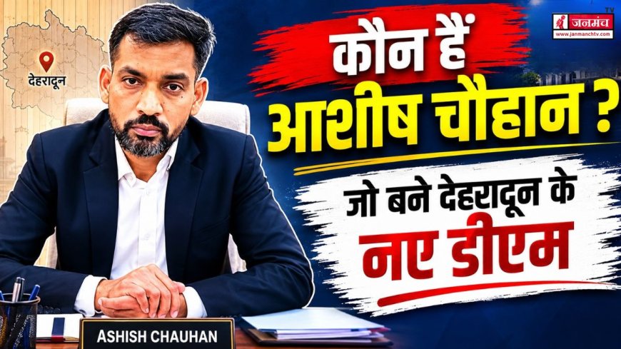 आशीष चौहान: देहरादून के नए जिलाधिकारी, महत्वपूर्ण जिम्मेदारियों का अनुभव और कार्यशैली
