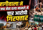 देहरादून में भाजपा नेता हत्या में चार आरोपी गिरफ्तार, प्रशासन ने की कठोर कार्रवाई