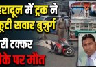 देहरादून में हुई दर्दनाक सड़क दुर्घटना: तेज रफ्तार ट्रक ने बुजुर्ग को दी टक्कर, मौके पर मौत