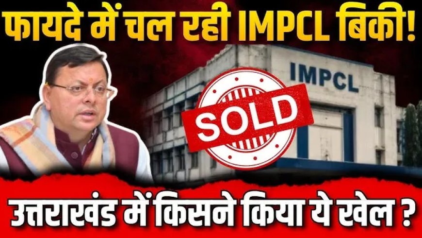 उत्तराखंड की IMPCL कंपनी: मुनाफे में होते हुए भी क्यों की गई निजी हाथों में निलाम?