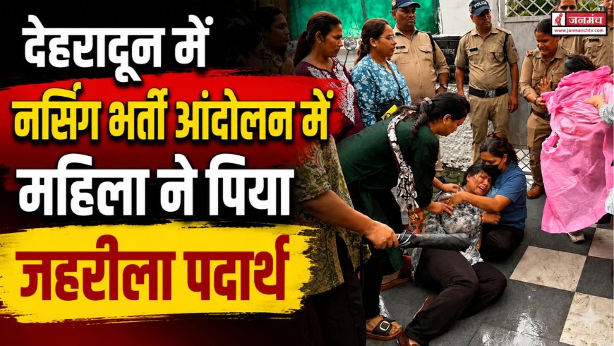 देहरादून में नर्सिंग भर्ती आंदोलन में महिला द्वारा जहरीला पदार्थ पीने से हुई हलचल