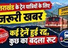 उत्तराखंड के ट्रेन यात्रियों के लिए जरूरी खबर, कई ट्रेनें रद्द, कुछ का बदला रूट, देखें लिस्ट