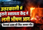 उत्तरकाशी में भयानक आग, सेवानिवृत्त एनएम की हुई दुखद मौत