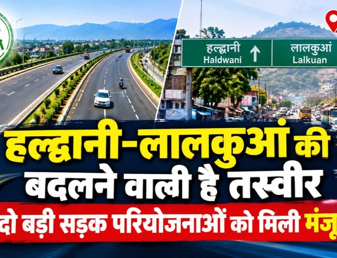 हल्द्वानी-लालकुआं की बदलने वाली है तस्वीर, दो बड़ी सड़क परियोजनाओं को मिली मंजूरी