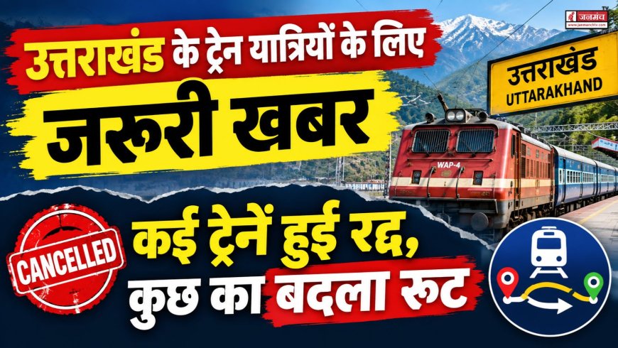 उत्तराखंड के ट्रेन यात्रियों के लिए जरूरी खबर, कई ट्रेनें रद्द, कुछ का बदला रूट, देखें लिस्ट