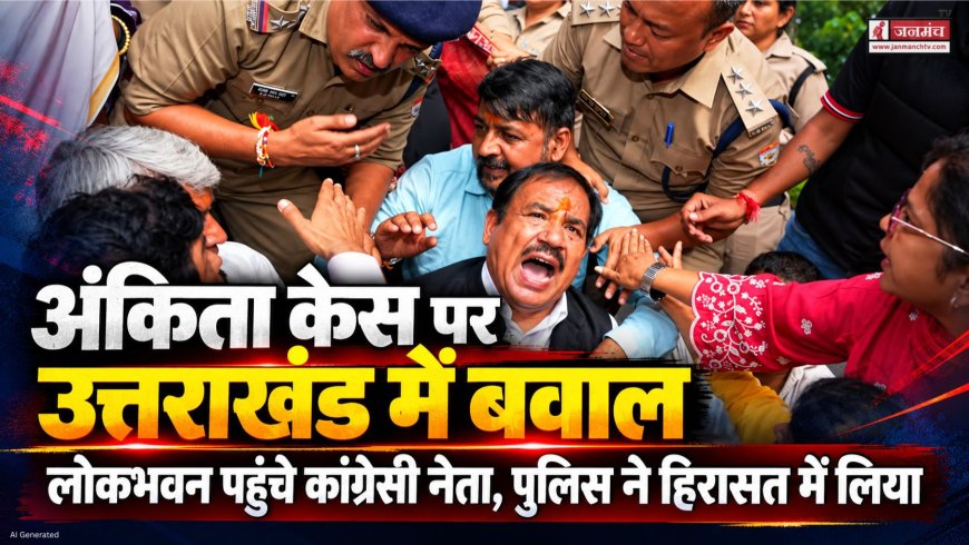 अंकिता भंडारी हत्याकांड पर उत्तराखंड में सियासी संघर्ष, कांग्रेस नेताओं की गिरफ्तारी